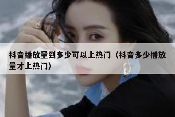 抖音播放量到多少可以上热门（抖音多少播放量才上热门） 第1张