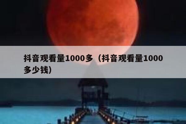 抖音观看量1000多（抖音观看量1000多少钱） 第1张