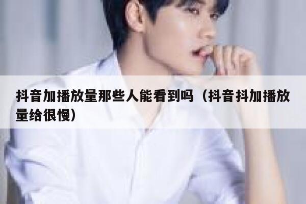 抖音加播放量那些人能看到吗（抖音抖加播放量给很慢） 第1张