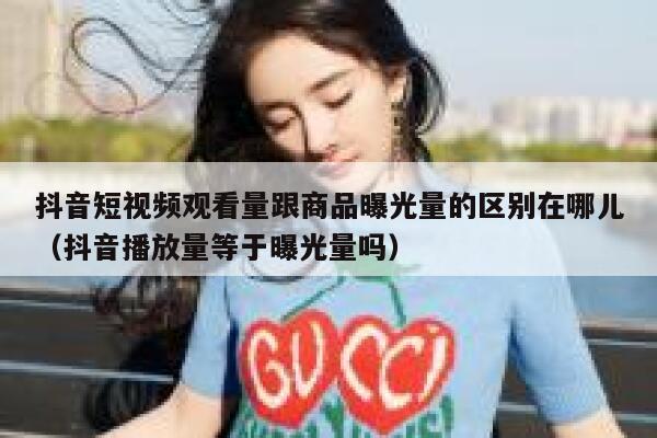 抖音短视频观看量跟商品曝光量的区别在哪儿（抖音播放量等于曝光量吗） 第1张