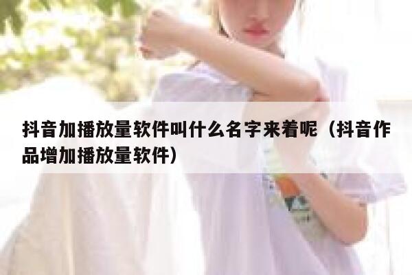 抖音加播放量软件叫什么名字来着呢（抖音作品增加播放量软件） 第1张