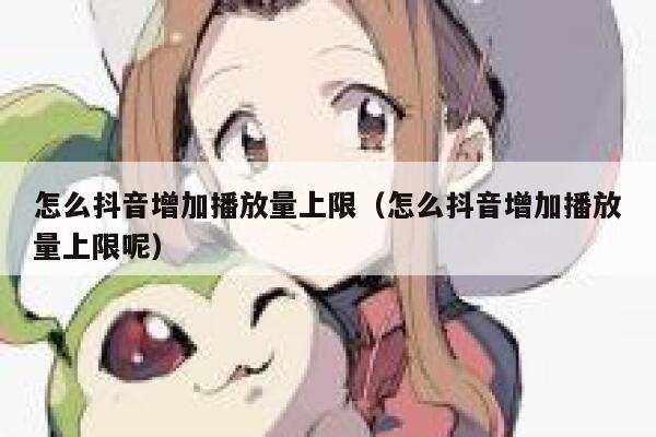 怎么抖音增加播放量上限（怎么抖音增加播放量上限呢） 第1张