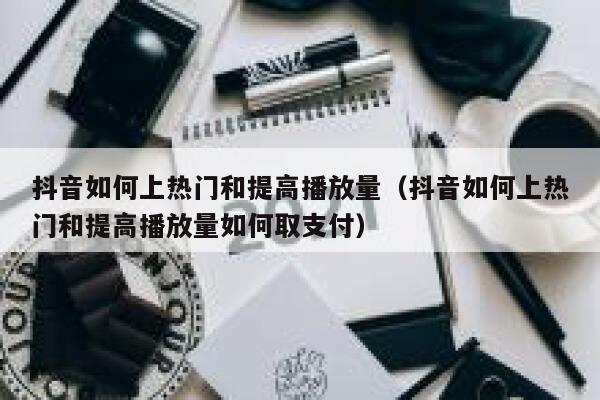 抖音如何上热门和提高播放量（抖音如何上热门和提高播放量如何取支付） 第1张