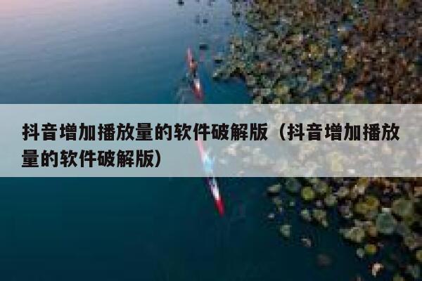 抖音增加播放量的软件破解版（抖音增加播放量的软件破解版） 第1张