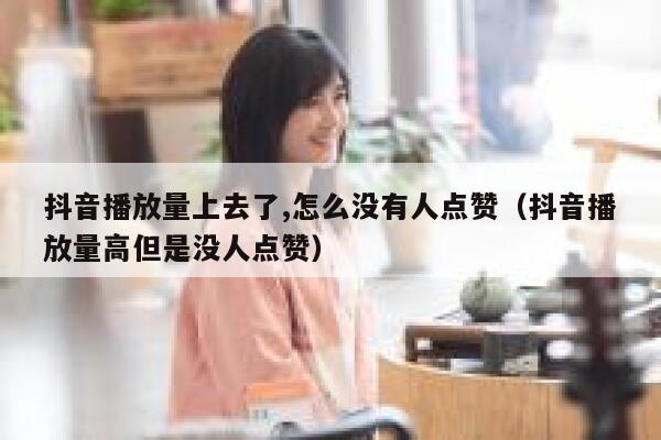 抖音播放量上去了,怎么没有人点赞（抖音播放量高但是没人点赞） 第1张