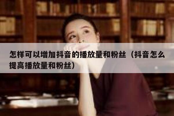 怎样可以增加抖音的播放量和粉丝（抖音怎么提高播放量和粉丝） 第1张