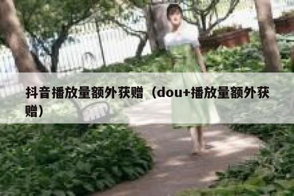 抖音播放量额外获赠（dou+播放量额外获赠） 第1张