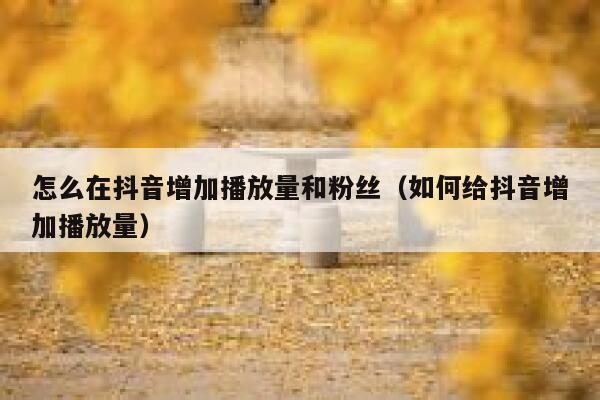 怎么在抖音增加播放量和粉丝(如何给抖音增加播放量) 第1张 怎么在抖音增加播放量和粉丝(如何给抖音增加播放量) 第1张