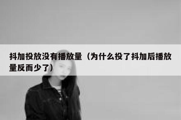 抖加投放没有播放量（为什么投了抖加后播放量反而少了） 第1张