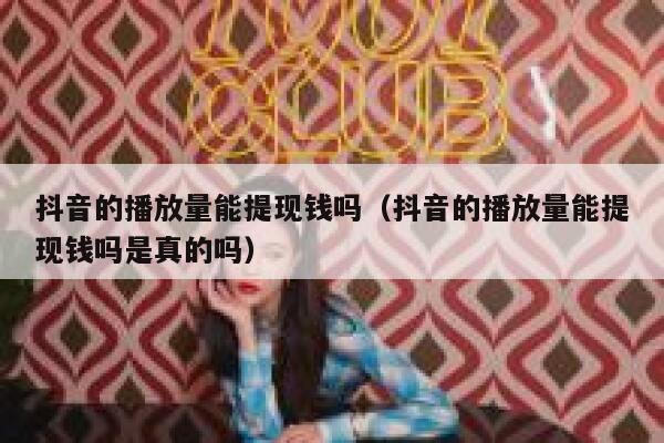 抖音的播放量能提现钱吗（抖音的播放量能提现钱吗是真的吗） 第1张