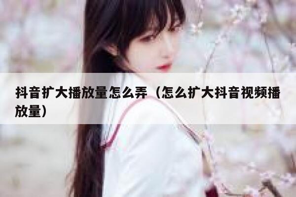 抖音扩大播放量怎么弄(怎么扩大抖音视频播放量) 第1张 抖音扩大播放量怎么弄(怎么扩大抖音视频播放量) 第1张