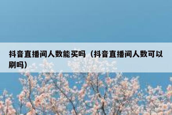 抖音直播间人数能买吗（抖音直播间人数可以刷吗） 第1张