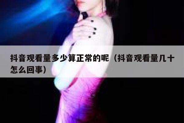 抖音观看量多少算正常的呢（抖音观看量几十怎么回事） 第1张