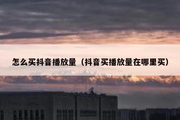 怎么买抖音播放量（抖音买播放量在哪里买） 第1张