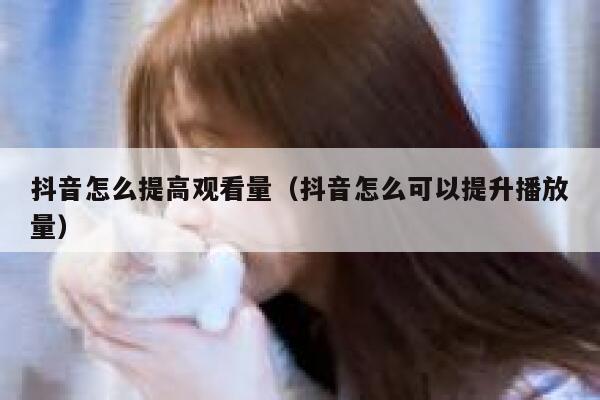 抖音怎么提高观看量（抖音怎么可以提升播放量） 第1张