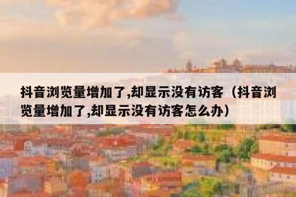 抖音浏览量增加了,却显示没有访客（抖音浏览量增加了,却显示没有访客怎么办） 第1张