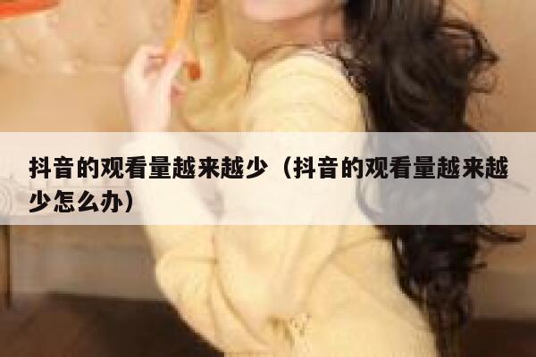 抖音的观看量越来越少（抖音的观看量越来越少怎么办） 第1张