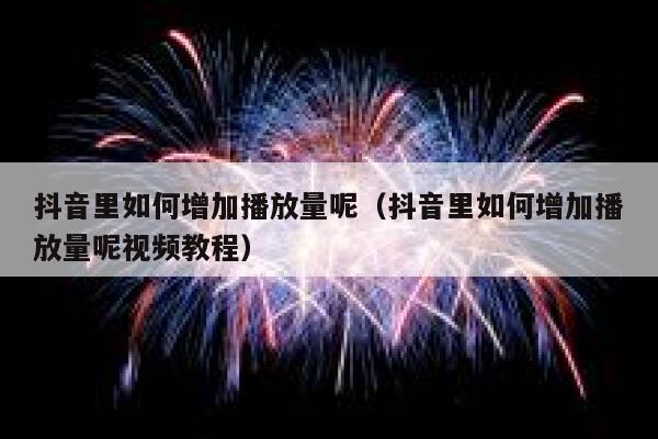 抖音里如何增加播放量呢(抖音里如何增加播放量呢视频教程) 第1张 抖音里如何增加播放量呢(抖音里如何增加播放量呢视频教程) 第1张