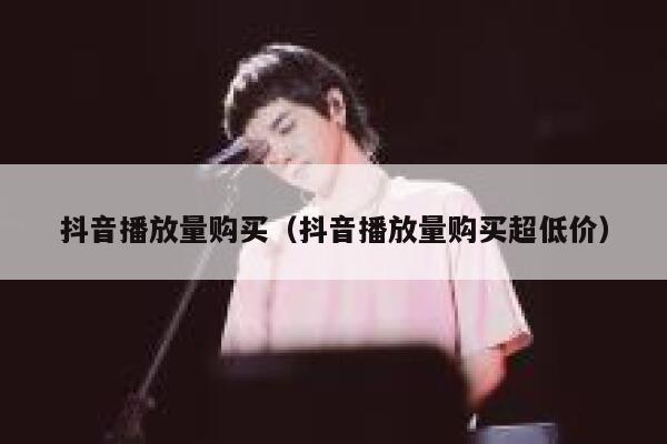 抖音播放量购买（抖音播放量购买超低价） 第1张