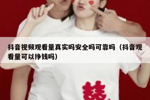 抖音视频观看量真实吗安全吗可靠吗（抖音观看量可以挣钱吗） 第1张