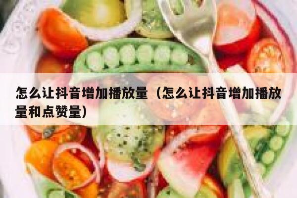 怎么让抖音增加播放量(怎么让抖音增加播放量和点赞量) 第1张 怎么让抖音增加播放量(怎么让抖音增加播放量和点赞量) 第1张