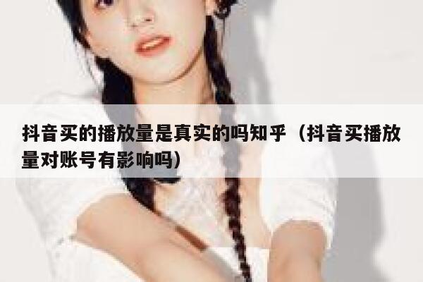抖音买的播放量是真实的吗知乎（抖音买播放量对账号有影响吗） 第1张