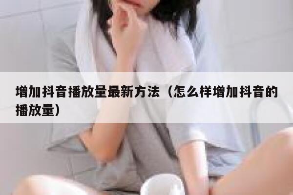 增加抖音播放量最新方法(怎么样增加抖音的播放量) 第1张 增加抖音播放量最新方法(怎么样增加抖音的播放量) 第1张