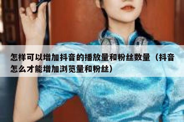 怎样可以增加抖音的播放量和粉丝数量（抖音怎么才能增加浏览量和粉丝） 第1张