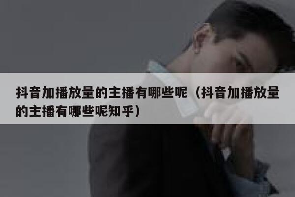 抖音加播放量的主播有哪些呢（抖音加播放量的主播有哪些呢知乎） 第1张