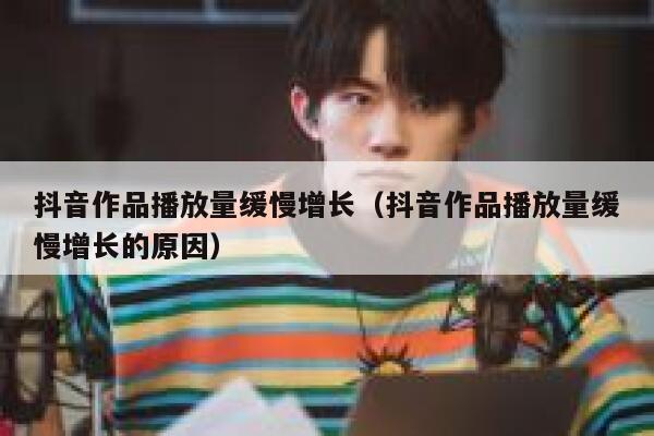 抖音作品播放量缓慢增长（抖音作品播放量缓慢增长的原因） 第1张