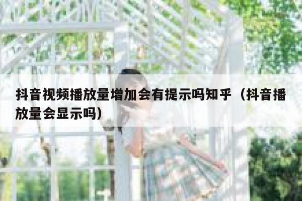 抖音视频播放量增加会有提示吗知乎（抖音播放量会显示吗） 第1张