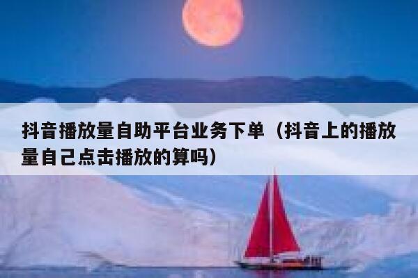 抖音播放量自助平台业务下单（抖音上的播放量自己点击播放的算吗） 第1张