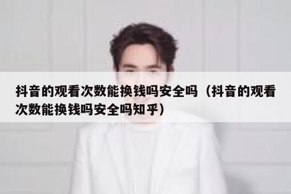 抖音的观看次数能换钱吗安全吗（抖音的观看次数能换钱吗安全吗知乎） 第1张
