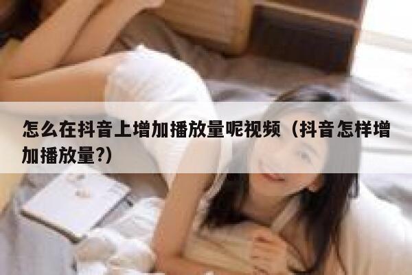 怎么在抖音上增加播放量呢视频（抖音怎样增加播放量?） 第1张