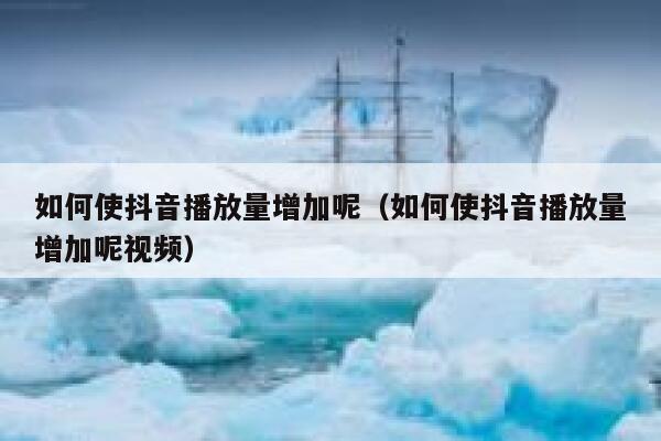 如何使抖音播放量增加呢（如何使抖音播放量增加呢视频） 第1张