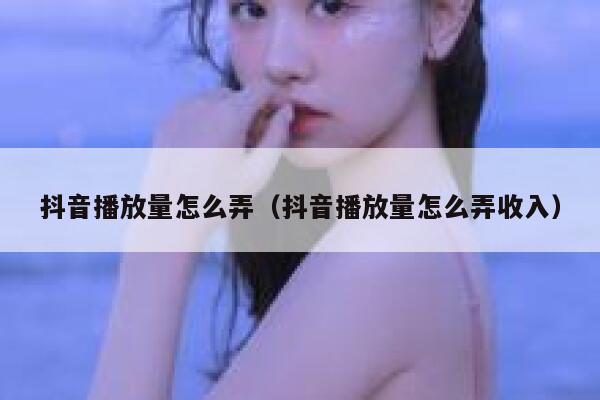 抖音播放量怎么弄(抖音播放量怎么弄收入) 第1张 抖音播放量怎么弄(抖音播放量怎么弄收入) 第1张