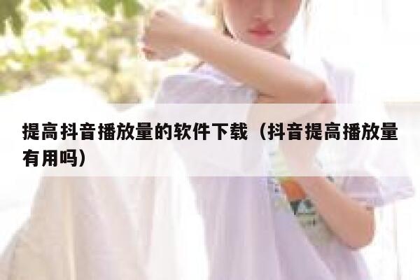 提高抖音播放量的软件下载（抖音提高播放量有用吗） 第1张