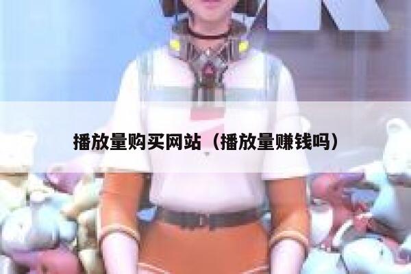 播放量购买网站（播放量赚钱吗） 第1张