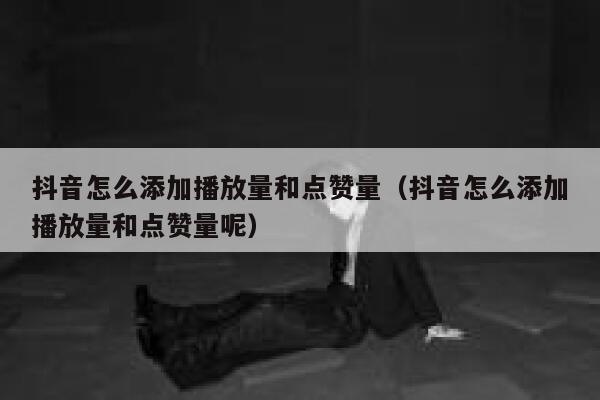 抖音怎么添加播放量和点赞量（抖音怎么添加播放量和点赞量呢） 第1张