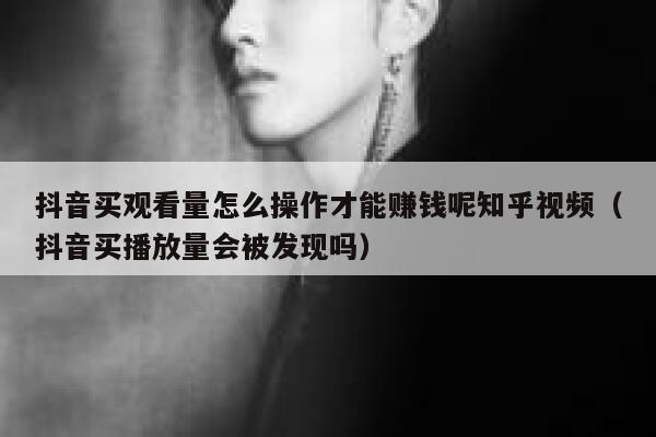 抖音买观看量怎么操作才能赚钱呢知乎视频（抖音买播放量会被发现吗） 第1张
