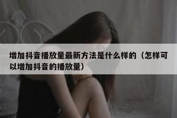 增加抖音播放量最新方法是什么样的（怎样可以增加抖音的播放量） 第1张