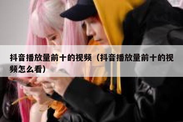 抖音播放量前十的视频（抖音播放量前十的视频怎么看） 第1张