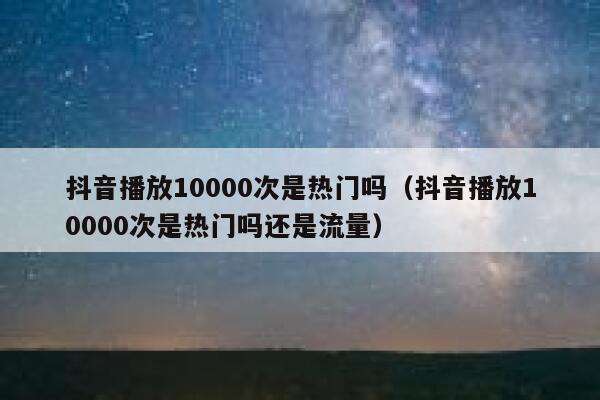 抖音播放10000次是热门吗(抖音播放10000次是热门吗还是流量) 第1张 抖音播放10000次是热门吗(抖音播放10000次是热门吗还是流量) 第1张