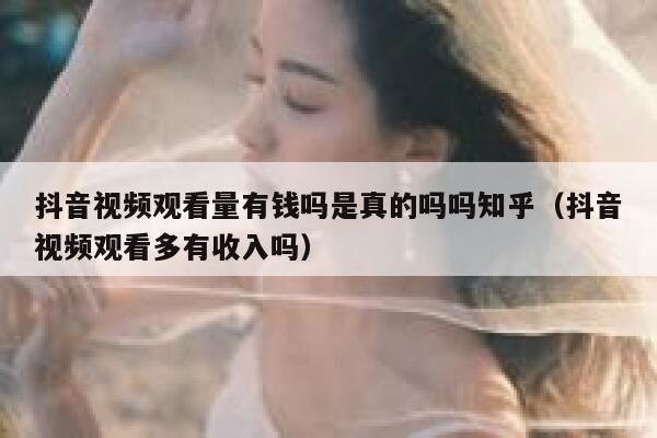 抖音视频观看量有钱吗是真的吗吗知乎（抖音视频观看多有收入吗） 第1张