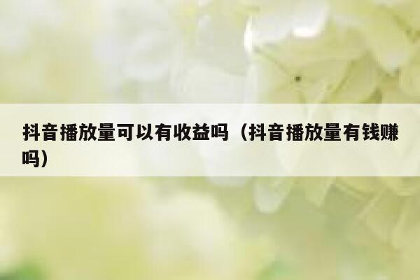 抖音播放量可以有收益吗（抖音播放量有钱赚吗） 第1张
