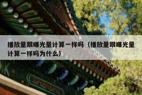 播放量跟曝光量计算一样吗(播放量跟曝光量计算一样吗为什么) 第1张 播放量跟曝光量计算一样吗(播放量跟曝光量计算一样吗为什么) 第1张
