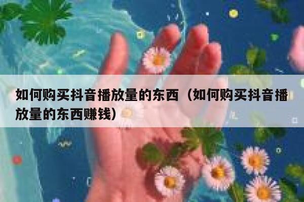 如何购买抖音播放量的东西（如何购买抖音播放量的东西赚钱） 第1张