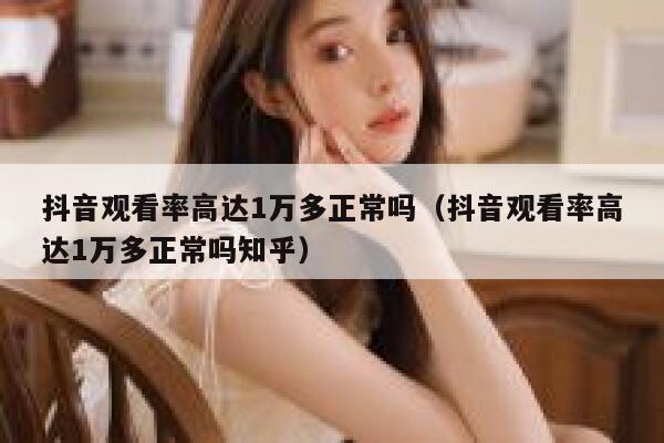 抖音观看率高达1万多正常吗（抖音观看率高达1万多正常吗知乎） 第1张