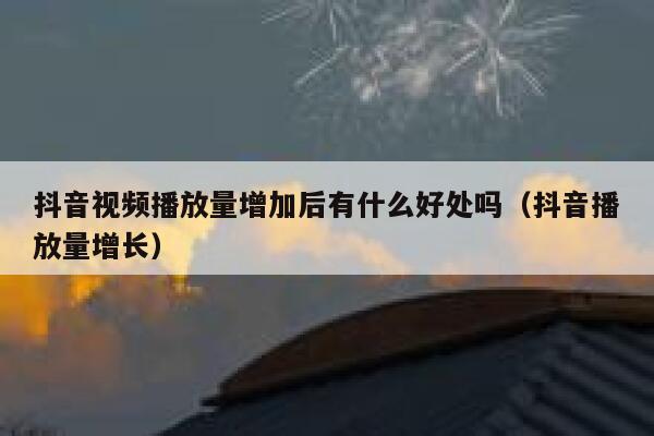 抖音视频播放量增加后有什么好处吗(抖音播放量增长) 第1张 抖音视频播放量增加后有什么好处吗(抖音播放量增长) 第1张