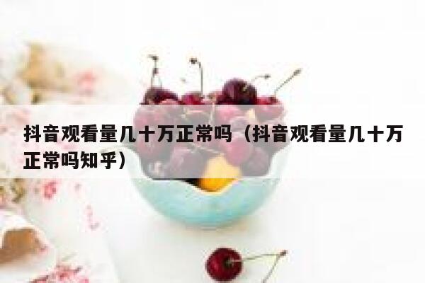 抖音观看量几十万正常吗（抖音观看量几十万正常吗知乎） 第1张